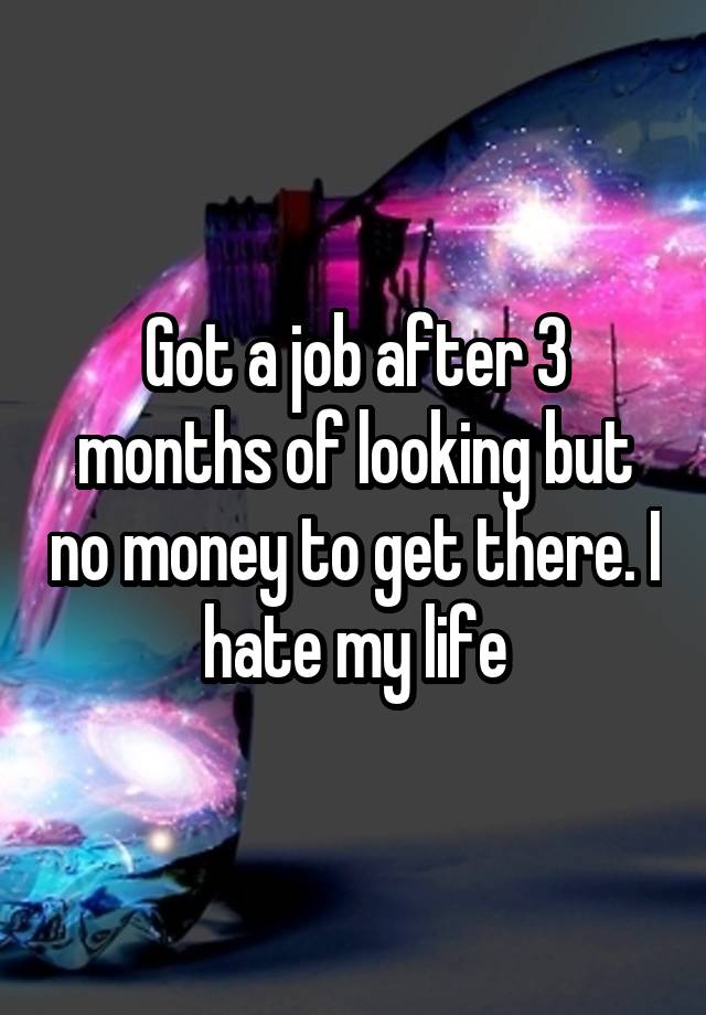 Got a job after 3 months of looking but no money to get there. I hate my life