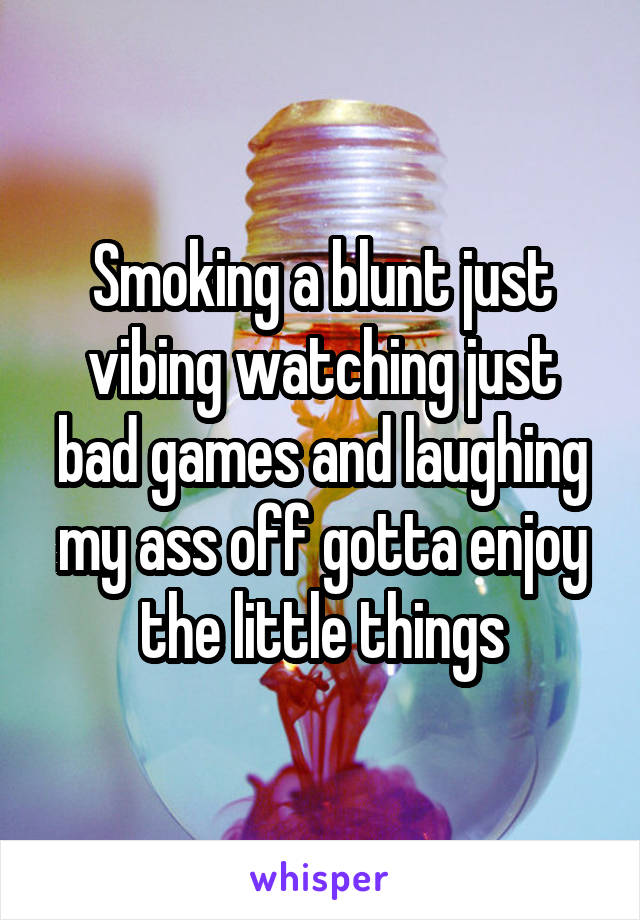 Smoking a blunt just vibing watching just bad games and laughing my ass off gotta enjoy the little things