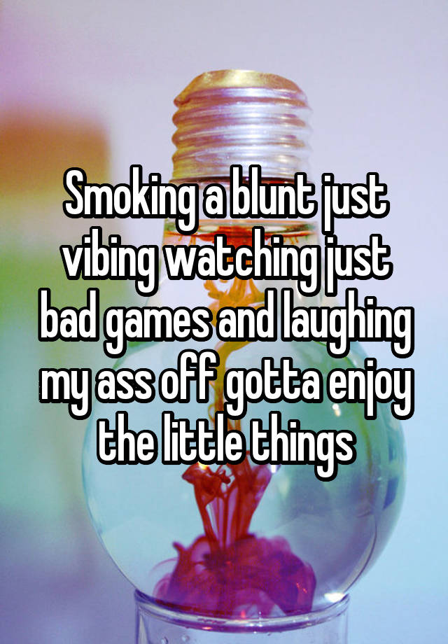 Smoking a blunt just vibing watching just bad games and laughing my ass off gotta enjoy the little things