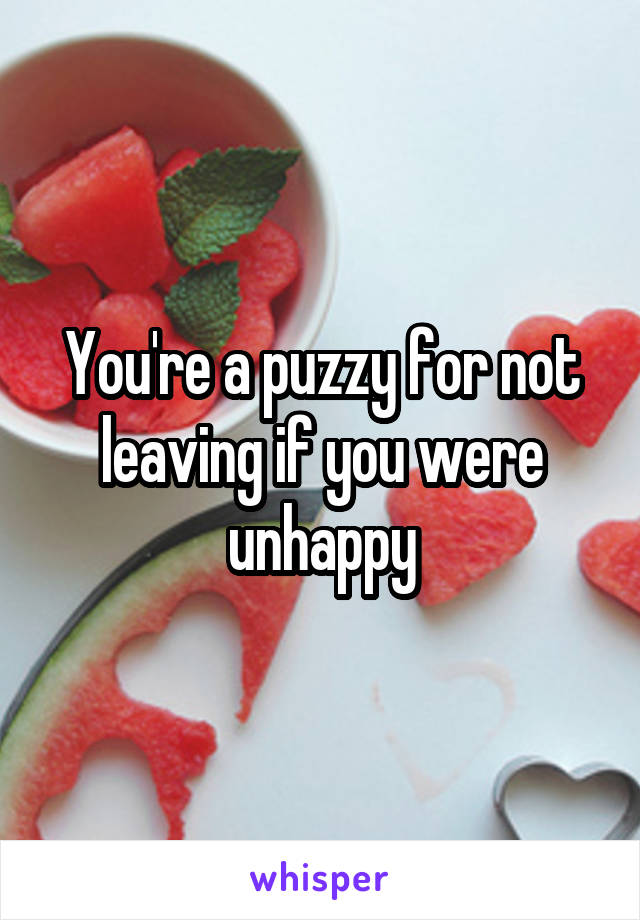 You're a puzzy for not leaving if you were unhappy