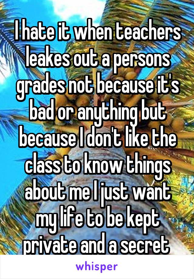 I hate it when teachers leakes out a persons grades not because it's bad or anything but because I don't like the class to know things about me I just want my life to be kept private and a secret 