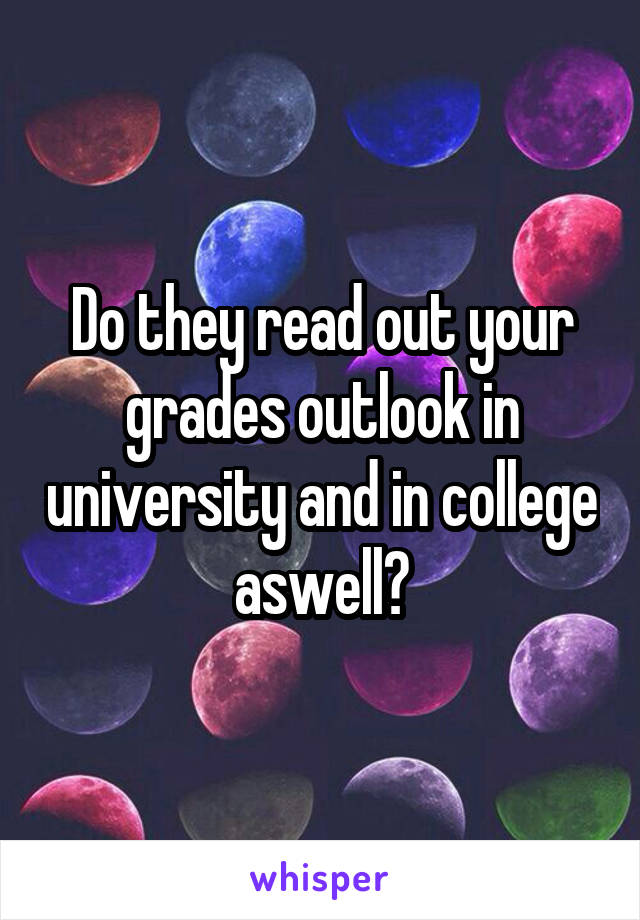 Do they read out your grades outlook in university and in college aswell?