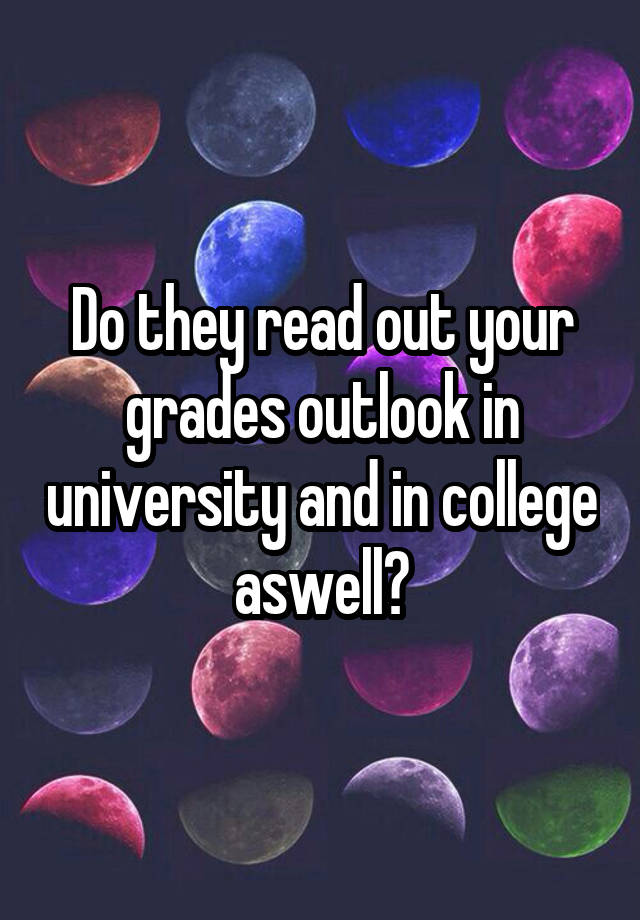 Do they read out your grades outlook in university and in college aswell?