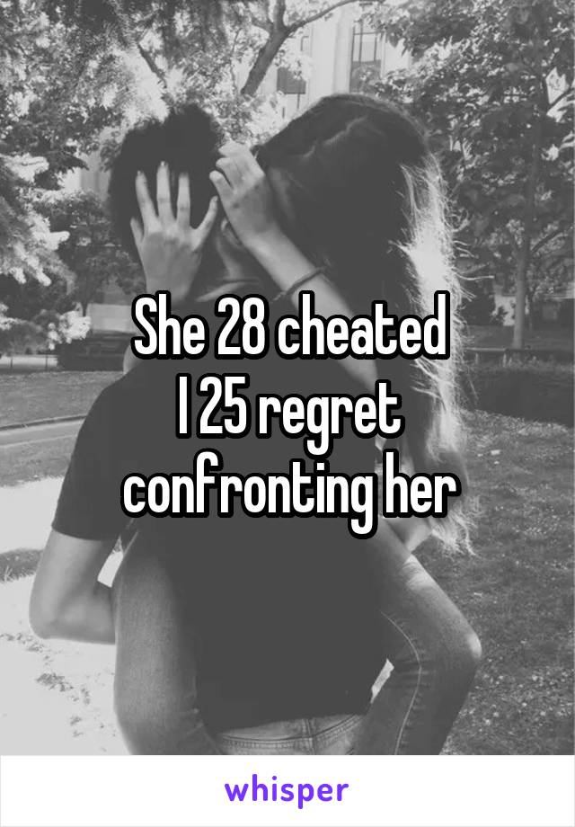 She 28 cheated
I 25 regret confronting her