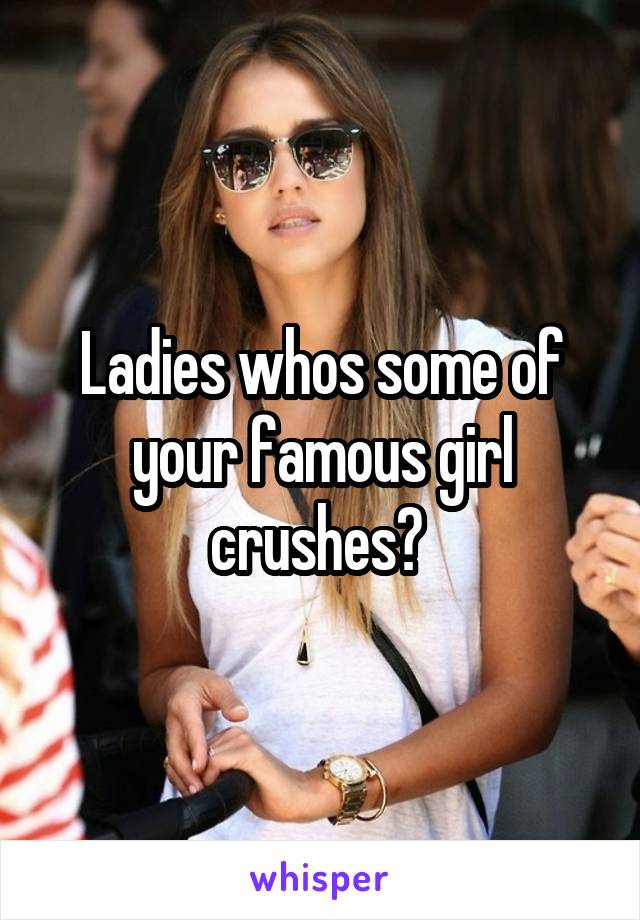 Ladies whos some of your famous girl crushes? 