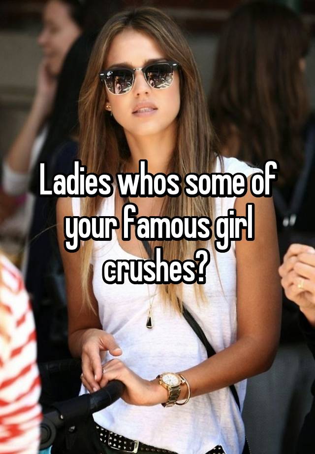 Ladies whos some of your famous girl crushes? 