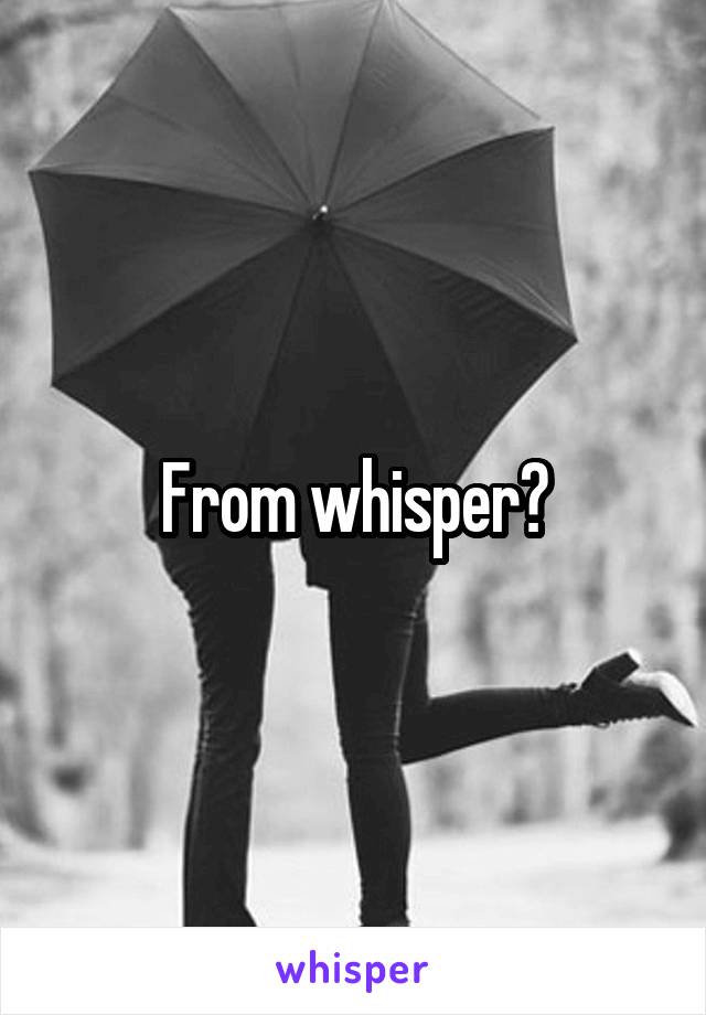 From whisper?