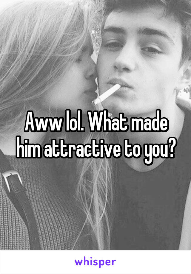 Aww lol. What made him attractive to you?