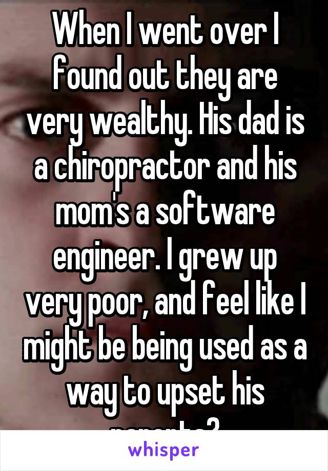 When I went over I found out they are very wealthy. His dad is a chiropractor and his mom's a software engineer. I grew up very poor, and feel like I might be being used as a way to upset his parents?