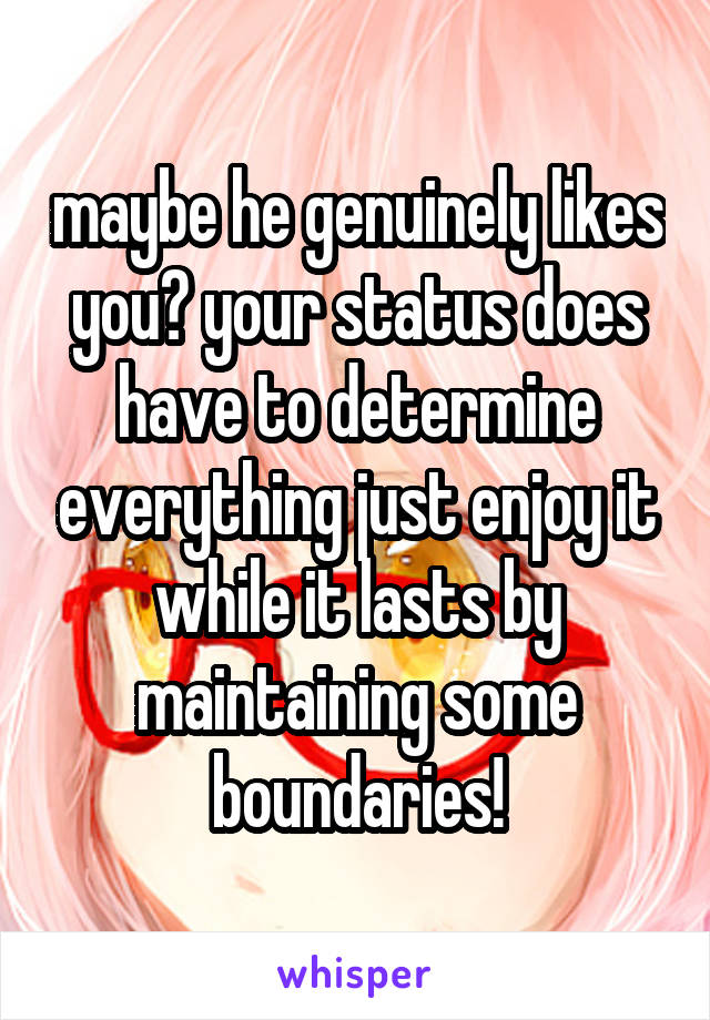 maybe he genuinely likes you? your status does have to determine everything just enjoy it while it lasts by maintaining some boundaries!