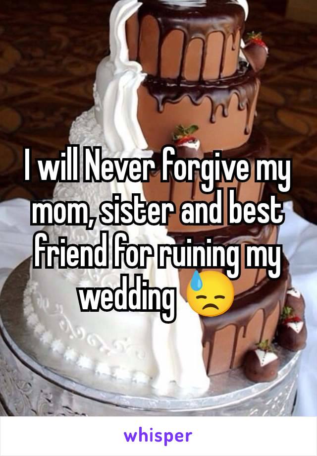 I will Never forgive my mom, sister and best friend for ruining my wedding 😓