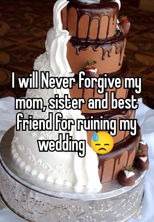 I will Never forgive my mom, sister and best friend for ruining my wedding 😓