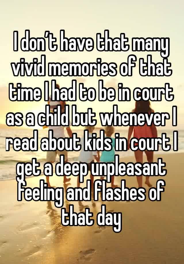 I don’t have that many vivid memories of that time I had to be in court as a child but whenever I read about kids in court I get a deep unpleasant feeling and flashes of that day 