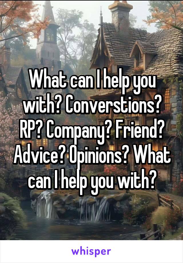 What can I help you with? Converstions? RP? Company? Friend? Advice? Opinions? What can I help you with?