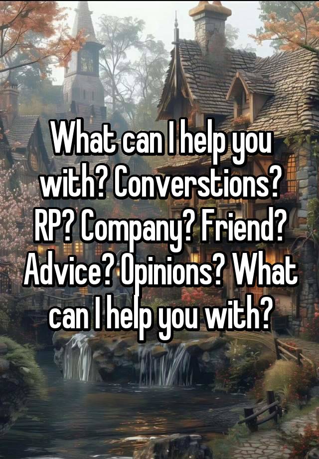 What can I help you with? Converstions? RP? Company? Friend? Advice? Opinions? What can I help you with?