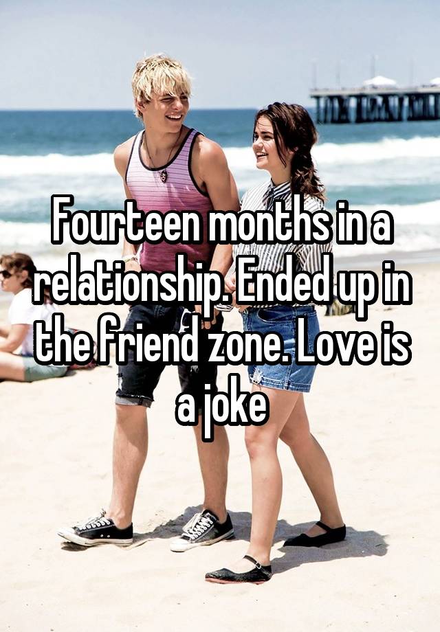 Fourteen months in a relationship. Ended up in the friend zone. Love is a joke