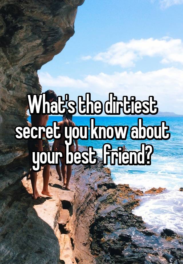 What's the dirtiest secret you know about your best  friend?