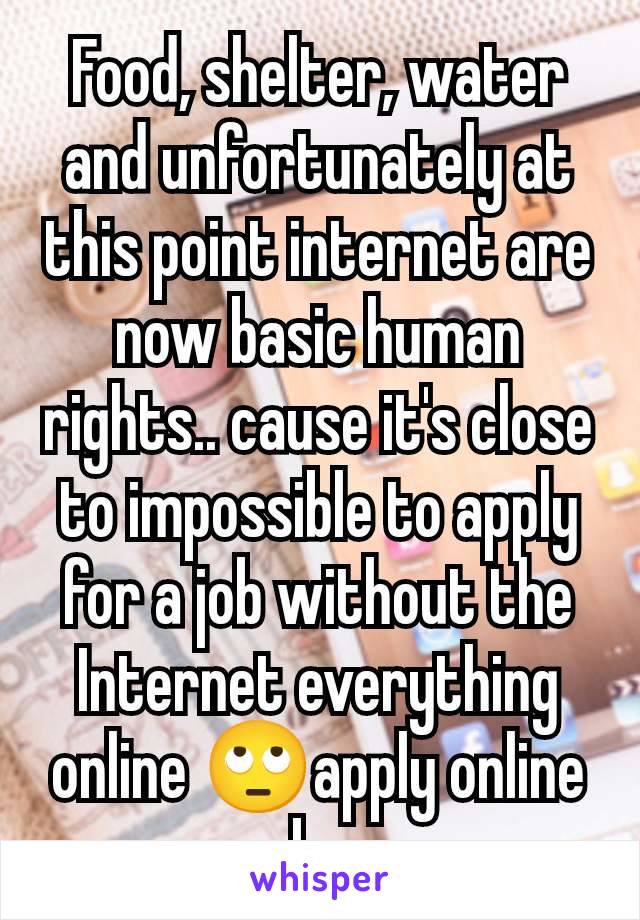 Food, shelter, water and unfortunately at this point internet are now basic human rights.. cause it's close to impossible to apply for a job without the Internet everything online 🙄apply online bs