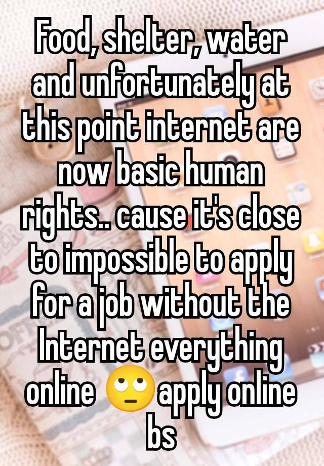 Food, shelter, water and unfortunately at this point internet are now basic human rights.. cause it's close to impossible to apply for a job without the Internet everything online 🙄apply online bs