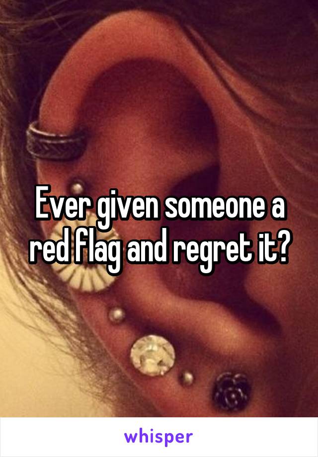 Ever given someone a red flag and regret it?