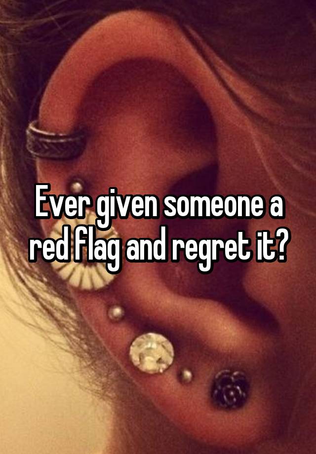 Ever given someone a red flag and regret it?