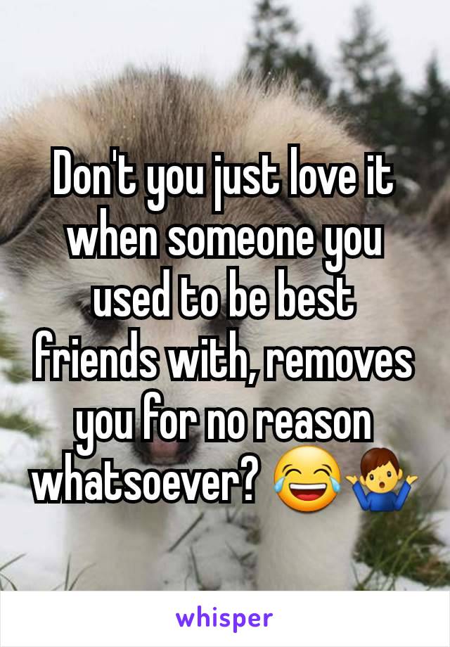 Don't you just love it when someone you used to be best friends with, removes you for no reason whatsoever? 😂🤷‍♂️