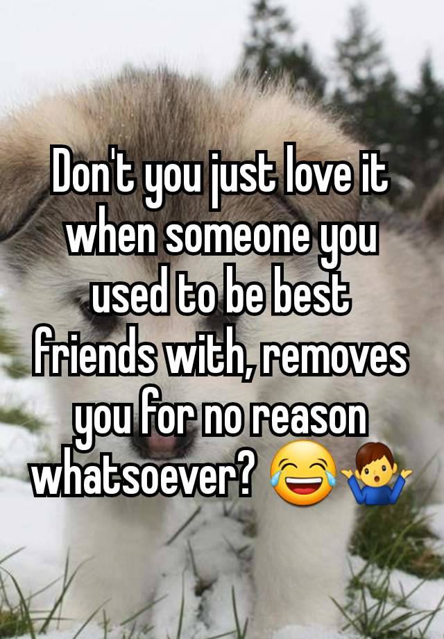 Don't you just love it when someone you used to be best friends with, removes you for no reason whatsoever? 😂🤷‍♂️