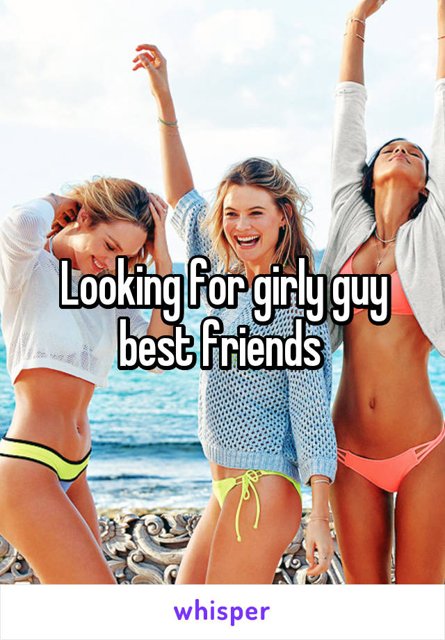 Looking for girly guy best friends 