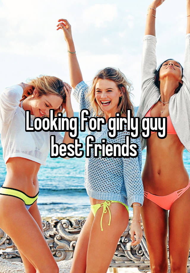 Looking for girly guy best friends 