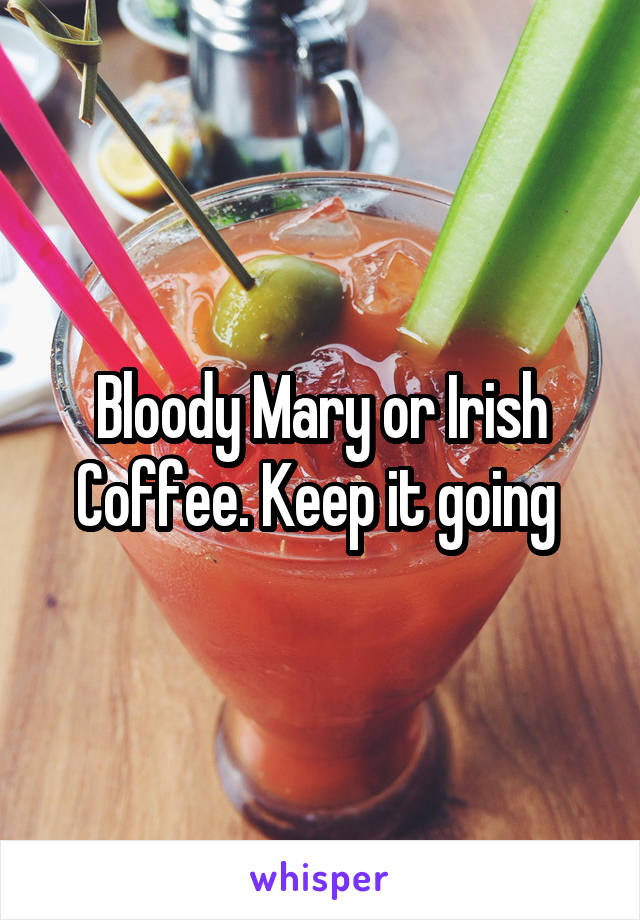 Bloody Mary or Irish Coffee. Keep it going 