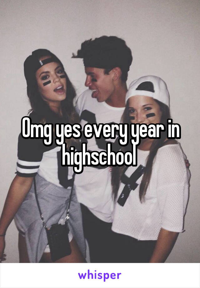 Omg yes every year in highschool 