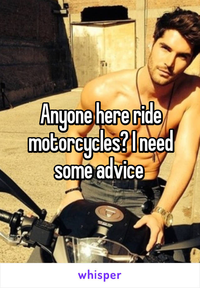 Anyone here ride motorcycles? I need some advice 