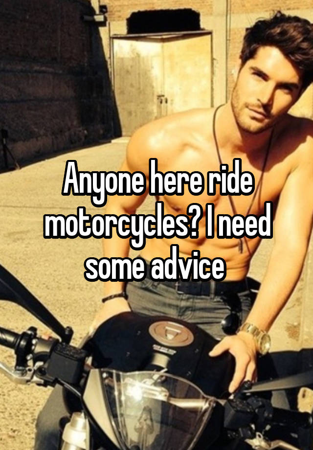 Anyone here ride motorcycles? I need some advice 