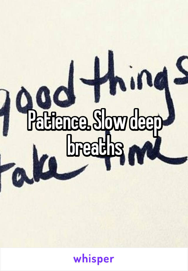 Patience. Slow deep breaths