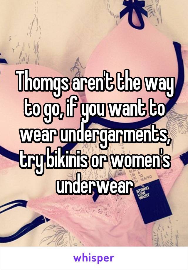 Thomgs aren't the way to go, if you want to wear undergarments, try bikinis or women's underwear