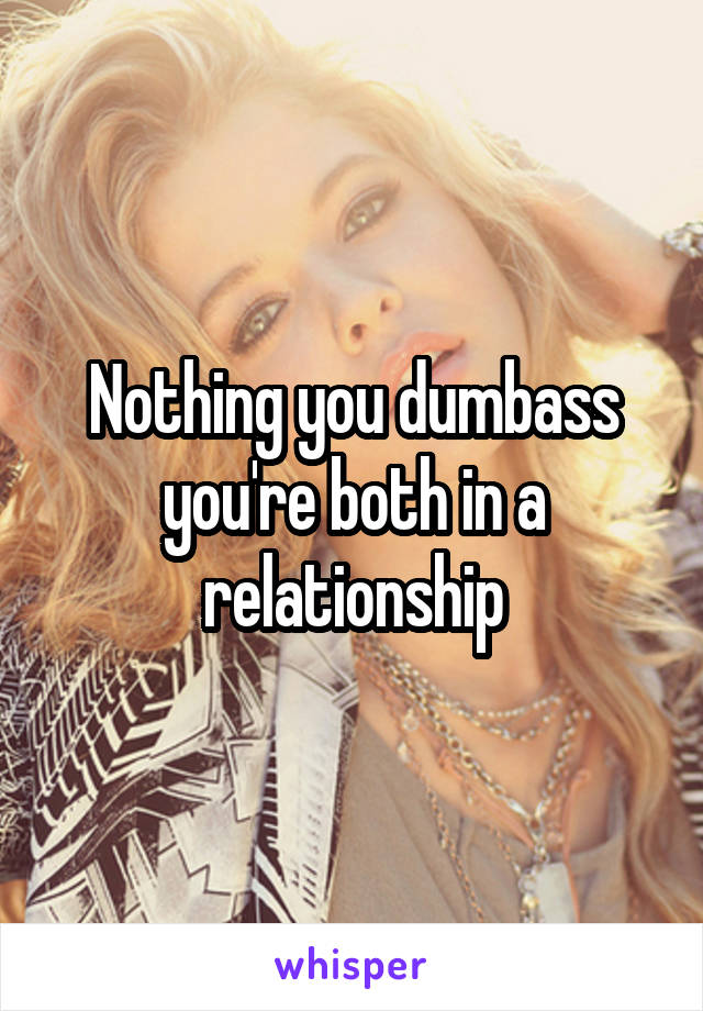 Nothing you dumbass you're both in a relationship