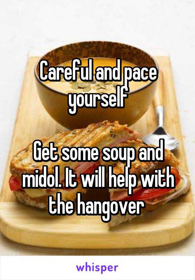 Careful and pace yourself

Get some soup and midol. It will help with the hangover 