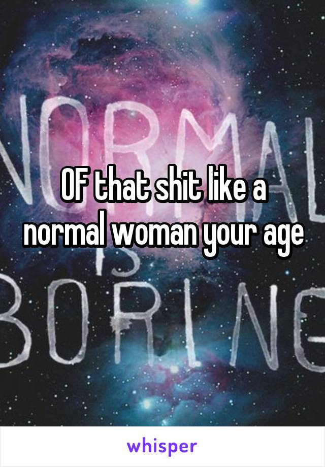 OF that shit like a normal woman your age 