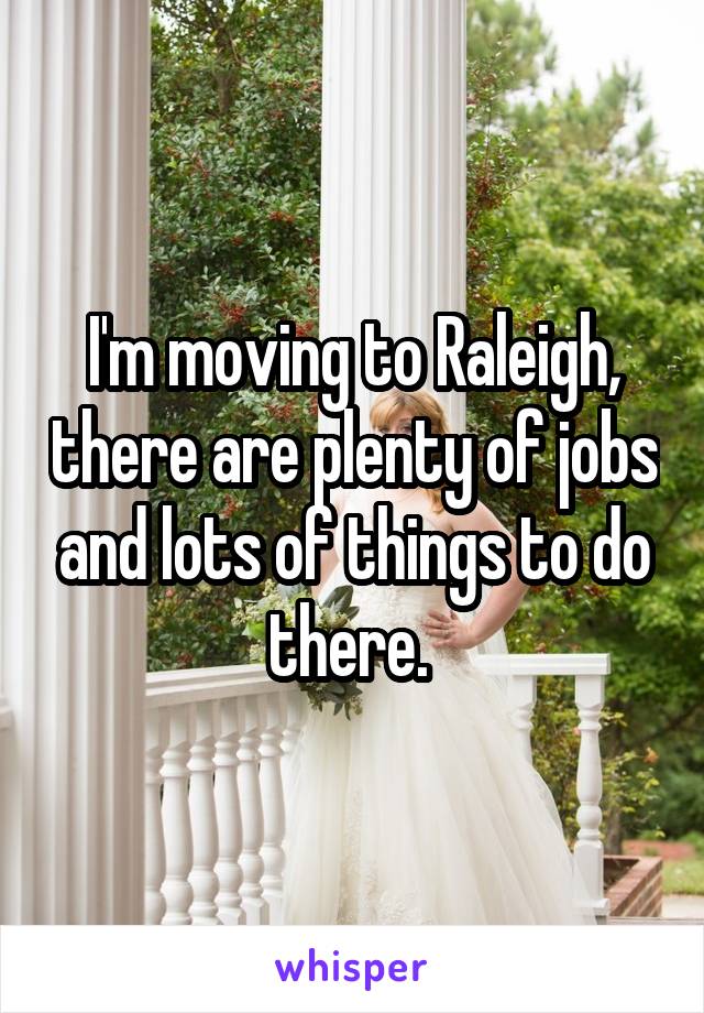 I'm moving to Raleigh, there are plenty of jobs and lots of things to do there. 