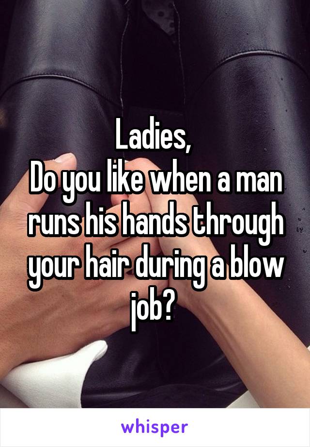 Ladies, 
Do you like when a man runs his hands through your hair during a blow job? 