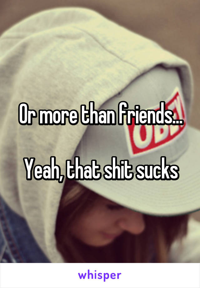 Or more than friends...

Yeah, that shit sucks