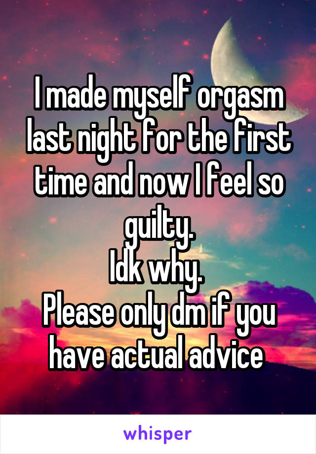 I made myself orgasm last night for the first time and now I feel so guilty.
Idk why. 
Please only dm if you have actual advice 