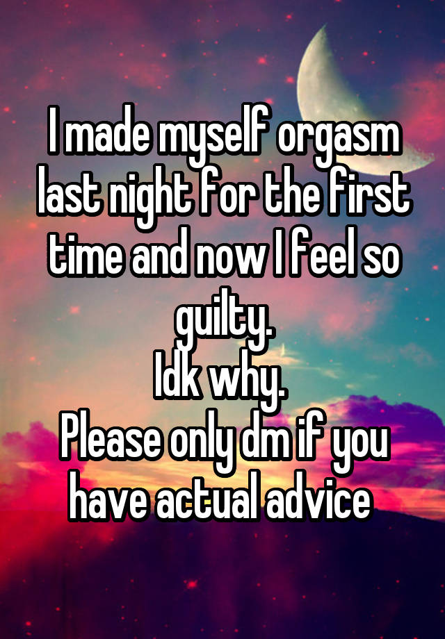 I made myself orgasm last night for the first time and now I feel so guilty.
Idk why. 
Please only dm if you have actual advice 