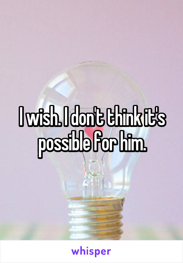 I wish. I don't think it's possible for him.