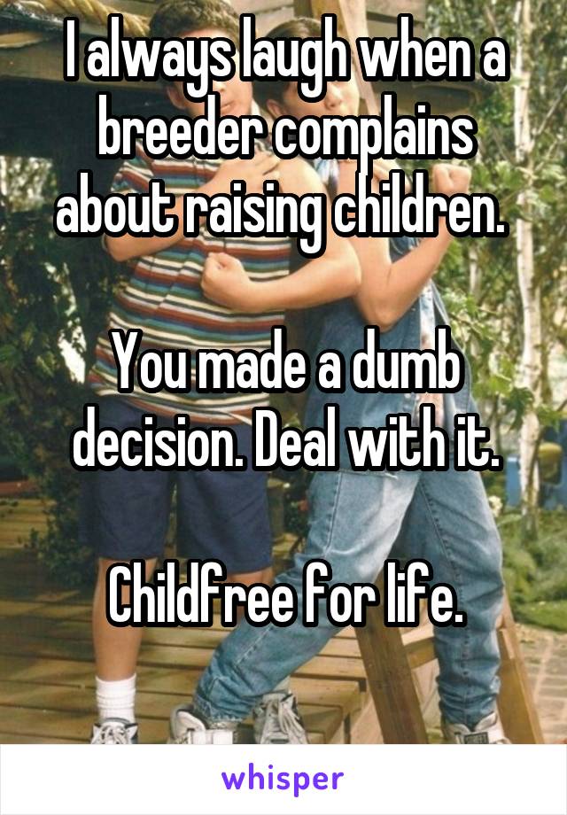 I always laugh when a breeder complains about raising children. 

You made a dumb decision. Deal with it.

Childfree for life.

