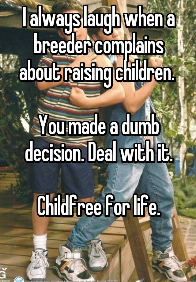 I always laugh when a breeder complains about raising children. 

You made a dumb decision. Deal with it.

Childfree for life.

