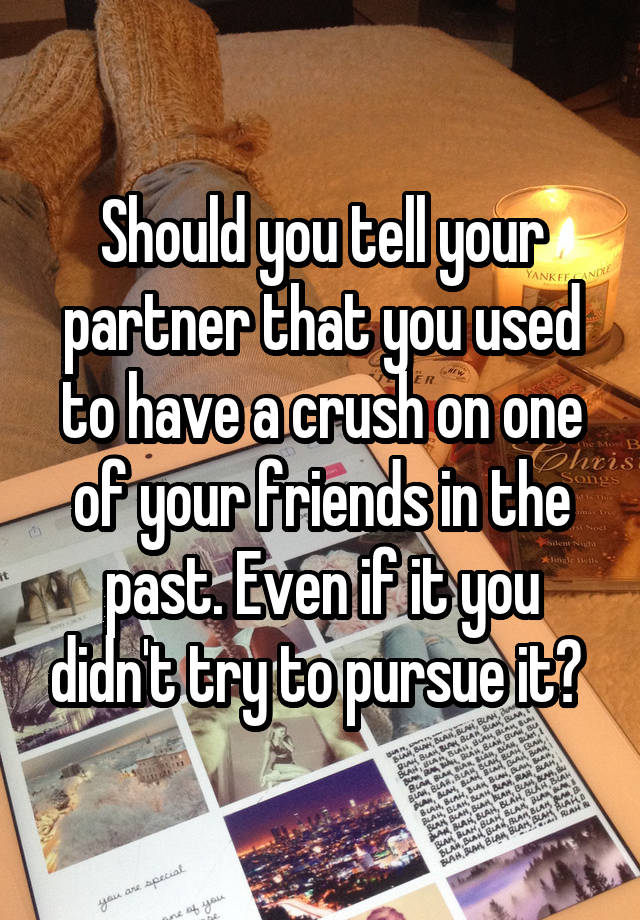 Should you tell your partner that you used to have a crush on one of your friends in the past. Even if it you didn't try to pursue it? 