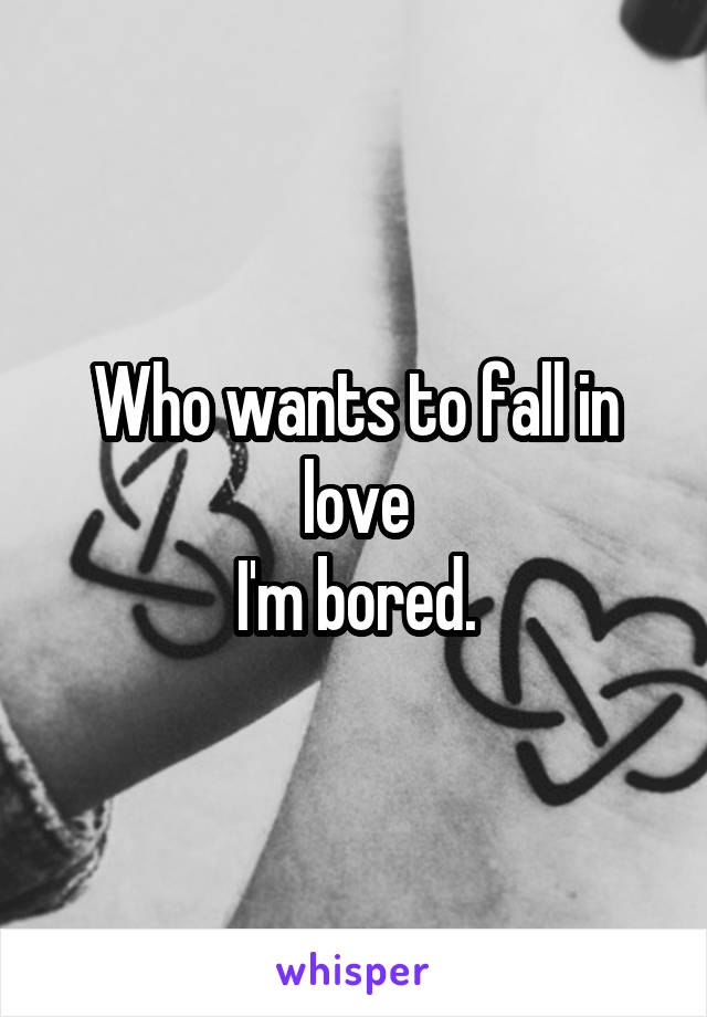 Who wants to fall in love
I'm bored.