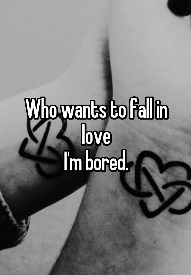 Who wants to fall in love
I'm bored.