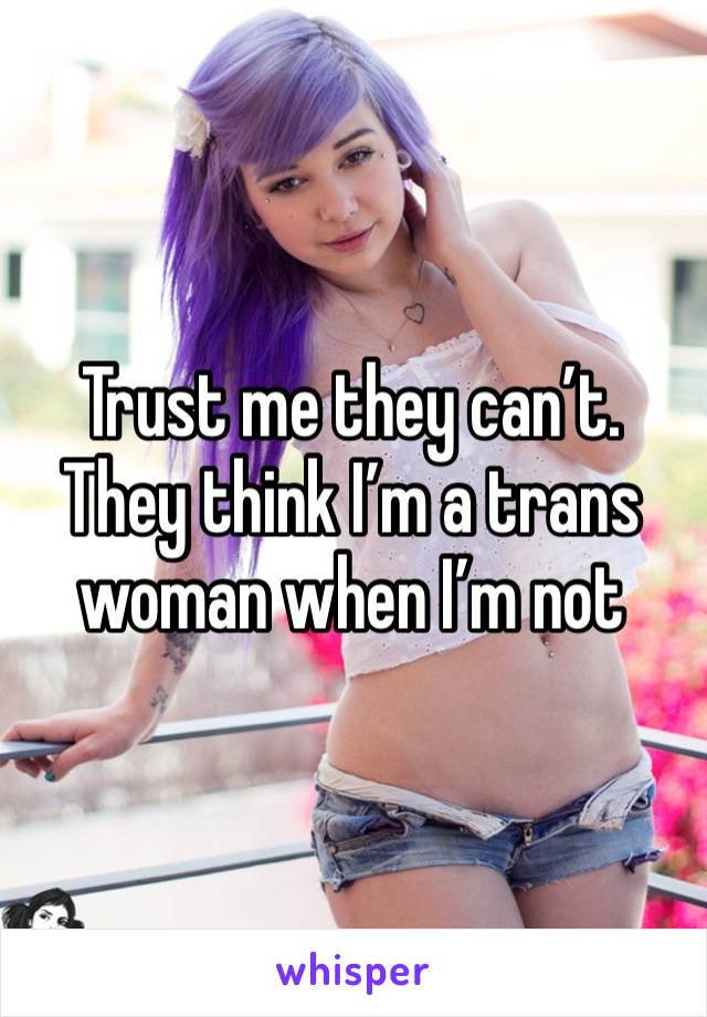 Trust me they can’t. They think I’m a trans woman when I’m not